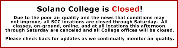 Solano College is Closed! Due to the poor air quality and the news that conditions may not improve, all SCC locations are closed through Saturday. All classes, on-ground, online, and at all locations this afternoon through Saturday are canceled and all College offices will be closed. Please check back for updates as we continually monitor air quality.